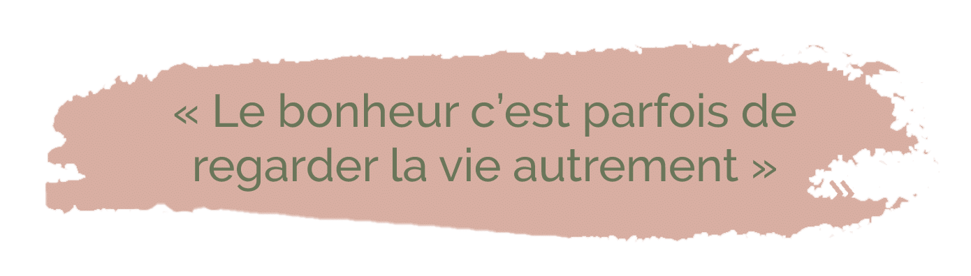 Le bonheur c’est parfois de<br />
regarder la vie autrement